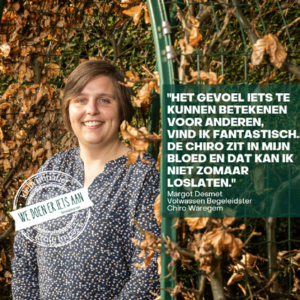 Een lachende vrouw staat buiten naast een groene achtergrond. De tekst rechts luidt: "Het gevoel iets te kunnen volhouden voor anderen, vind ik fantastisch. De Chiro zit in mijn bloed en dat kan ik niet zomaar doslaten." - Margot Desmet, Volwassen Begeleidster Chiro Waregem.